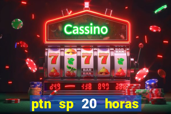 ptn sp 20 horas de hoje